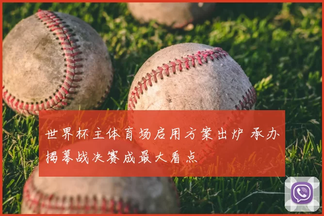 世界杯主体育场启用方案出炉 承办揭幕战决赛成最大看点