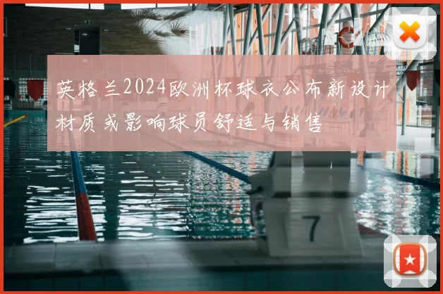 英格兰2024欧洲杯球衣公布新设计材质或影响球员舒适与销售