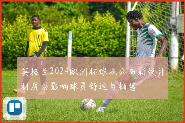 英格兰2024欧洲杯球衣公布新设计材质或影响球员舒适与销售