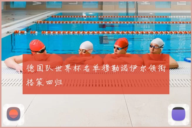 德国队世界杯名单穆勒诺伊尔领衔格策回归