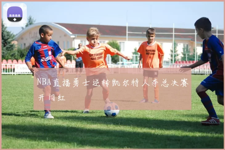 NBA直播勇士逆转凯尔特人夺总决赛开门红