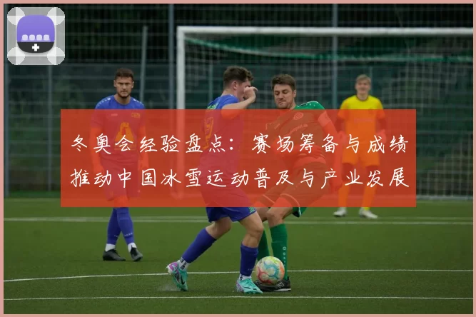 冬奥会经验盘点：赛场筹备与成绩推动中国冰雪运动普及与产业发展