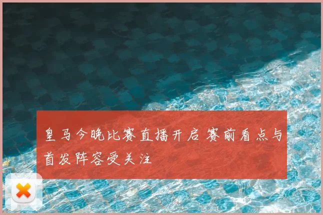 皇马今晚比赛直播开启 赛前看点与首发阵容受关注