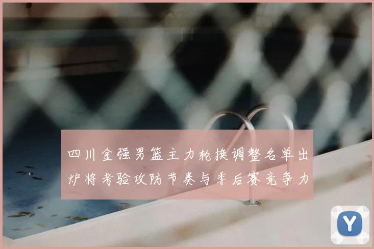 四川金强男篮主力轮换调整名单出炉将考验攻防节奏与季后赛竞争力