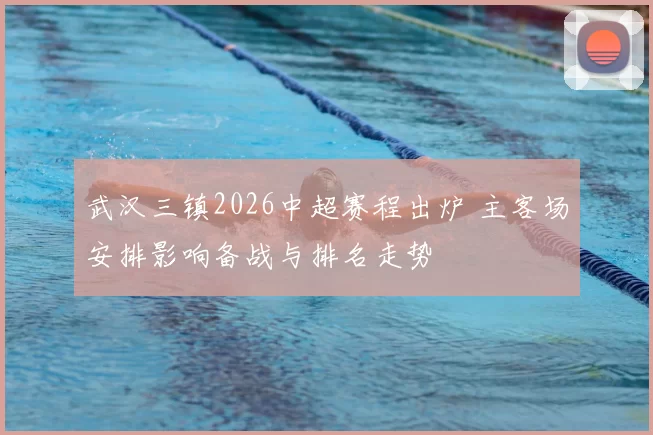 武汉三镇2026中超赛程出炉 主客场安排影响备战与排名走势