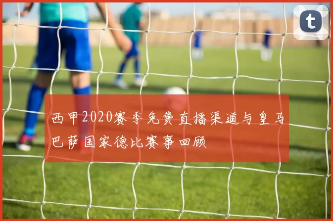 西甲2020赛季免费直播渠道与皇马巴萨国家德比赛事回顾