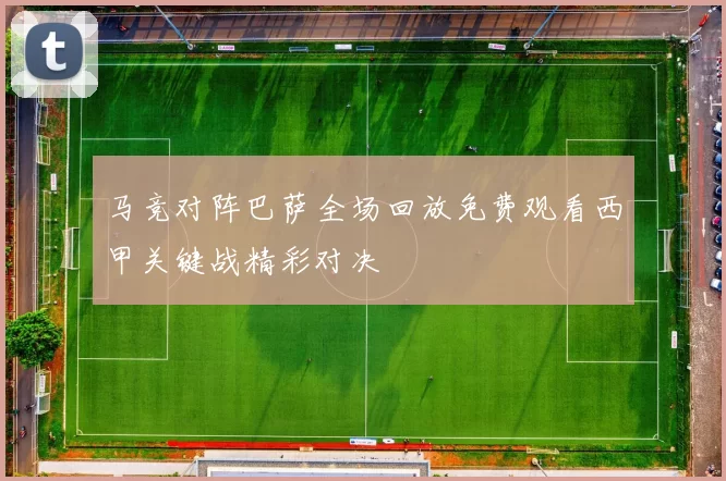 马竞对阵巴萨全场回放免费观看西甲关键战精彩对决