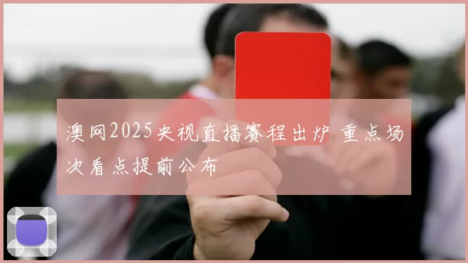 澳网2025央视直播赛程出炉 重点场次看点提前公布