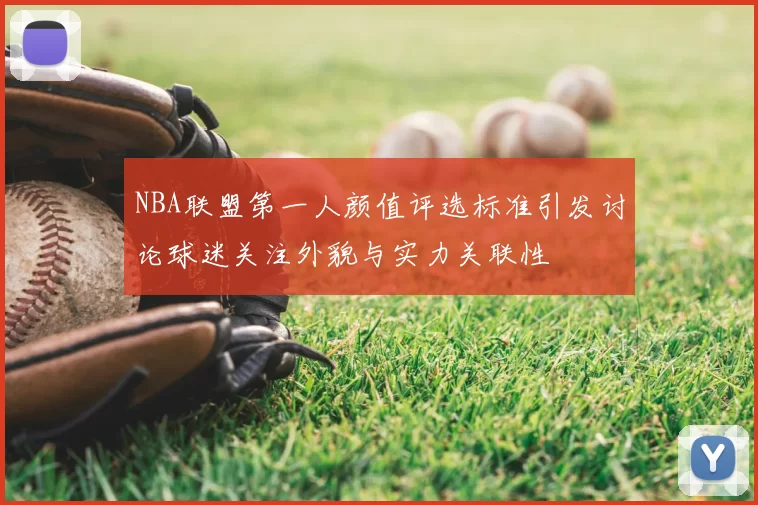 NBA联盟第一人颜值评选标准引发讨论球迷关注外貌与实力关联性