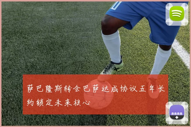 萨巴隆斯转会巴萨达成协议五年长约锁定未来核心