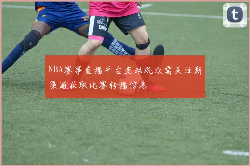 NBA赛事直播平台变动观众需关注新渠道获取比赛转播信息