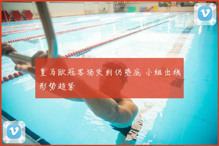 皇马欧冠客场失利仍垫底 小组出线形势趋紧