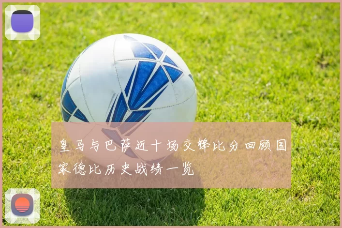 皇马与巴萨近十场交锋比分回顾国家德比历史战绩一览