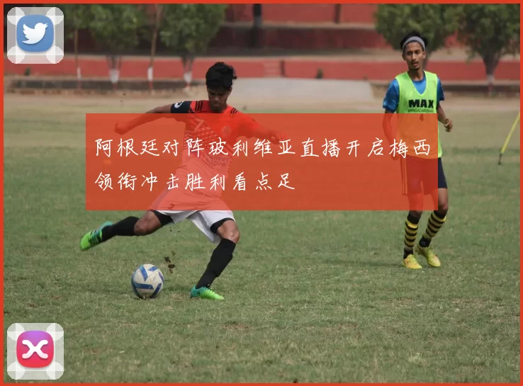 阿根廷对阵玻利维亚直播开启梅西领衔冲击胜利看点足