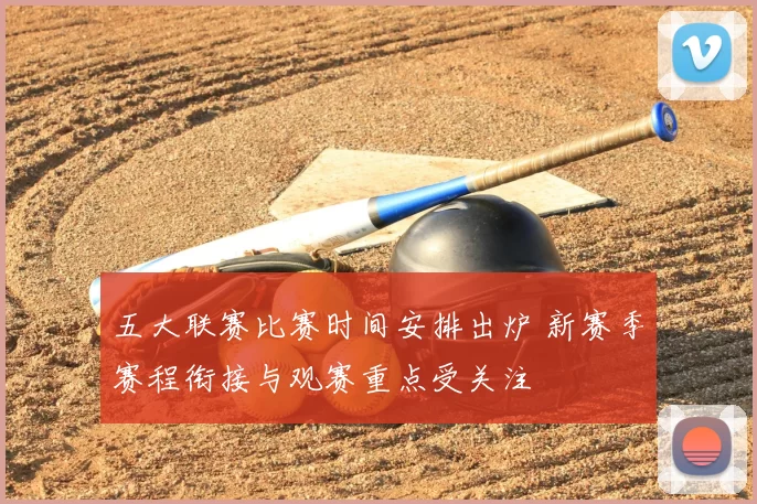 五大联赛比赛时间安排出炉 新赛季赛程衔接与观赛重点受关注