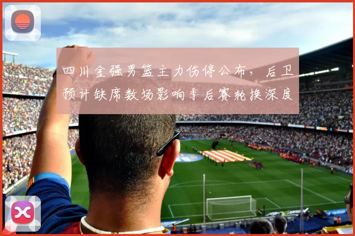 四川金强男篮主力伤停公布，后卫预计缺席数场影响季后赛轮换深度