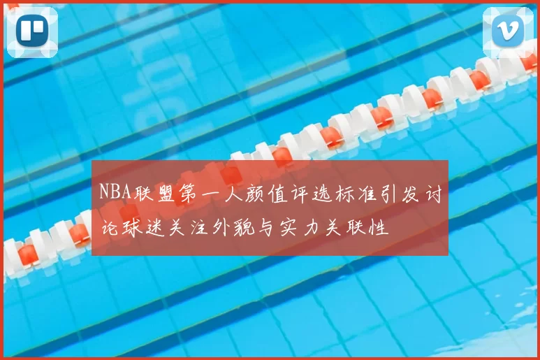 NBA联盟第一人颜值评选标准引发讨论球迷关注外貌与实力关联性