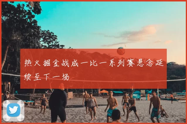 热火掘金战成一比一系列赛悬念延续至下一场