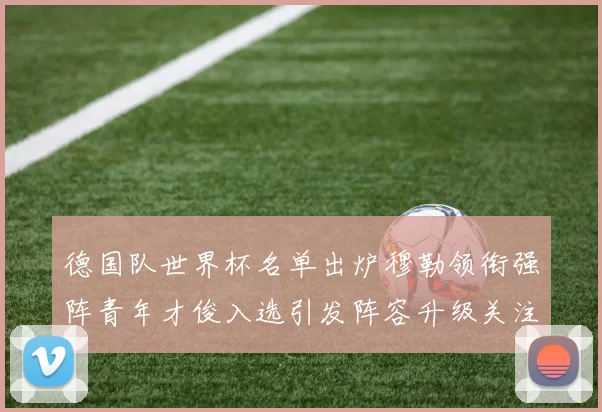 德国队世界杯名单出炉穆勒领衔强阵青年才俊入选引发阵容升级关注