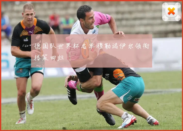 德国队世界杯名单穆勒诺伊尔领衔格策回归