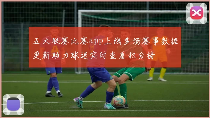 五大联赛比赛app上线多场赛事数据更新助力球迷实时查看积分榜