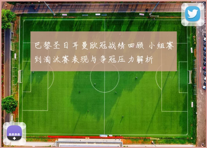 巴黎圣日耳曼欧冠战绩回顾 小组赛到淘汰赛表现与争冠压力解析