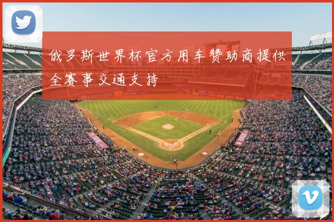 俄罗斯世界杯官方用车赞助商提供全赛事交通支持