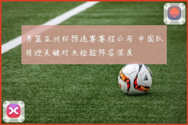 男篮亚洲杯预选赛赛程公布 中国队将迎关键对决检验阵容深度