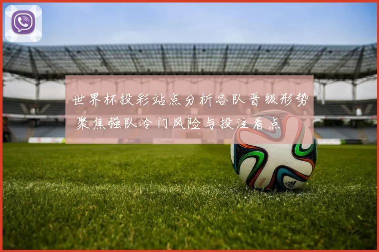 世界杯投彩站点分析各队晋级形势 聚焦强队冷门风险与投注看点