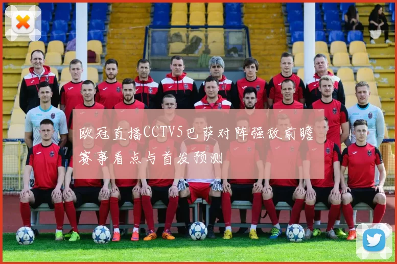 欧冠直播CCTV5巴萨对阵强敌前瞻 赛事看点与首发预测