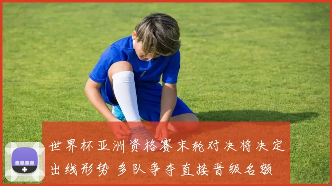 世界杯亚洲资格赛末轮对决将决定出线形势 多队争夺直接晋级名额