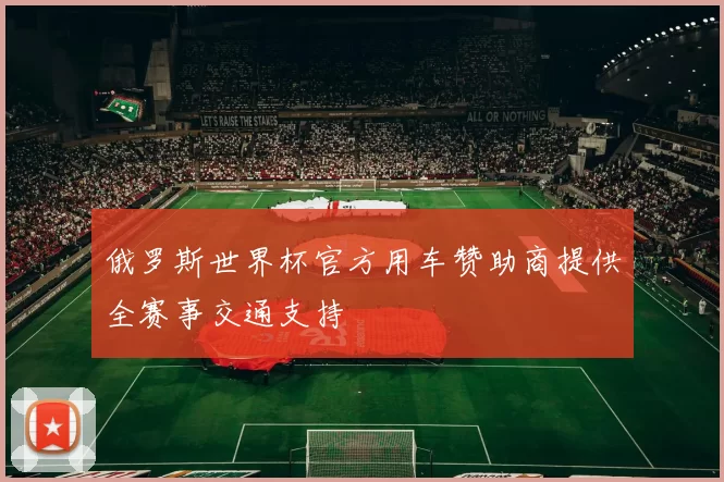 俄罗斯世界杯官方用车赞助商提供全赛事交通支持