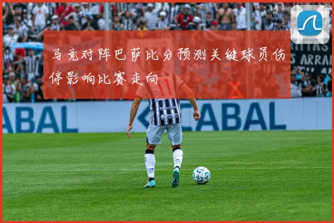 马竞对阵巴萨比分预测关键球员伤停影响比赛走向