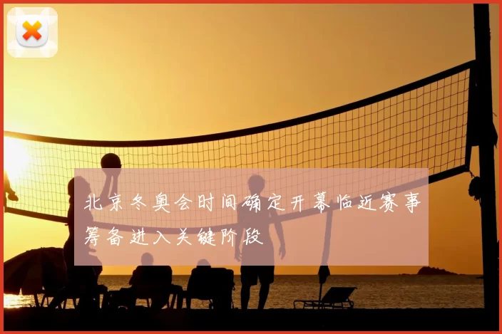 北京冬奥会时间确定开幕临近赛事筹备进入关键阶段