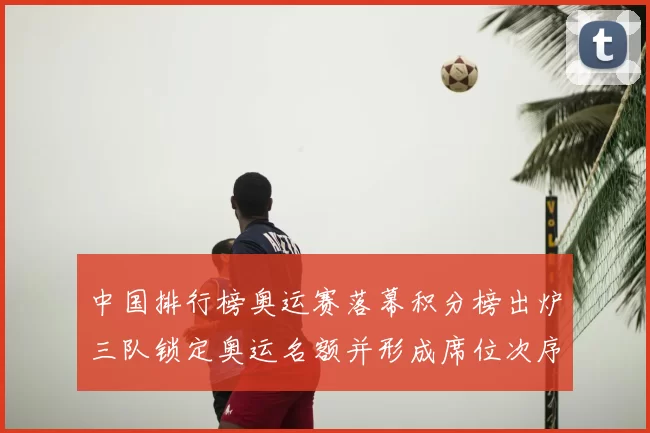 中国排行榜奥运赛落幕积分榜出炉三队锁定奥运名额并形成席位次序