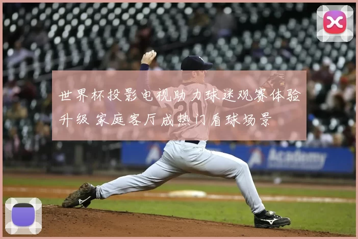 世界杯投影电视助力球迷观赛体验升级 家庭客厅成热门看球场景