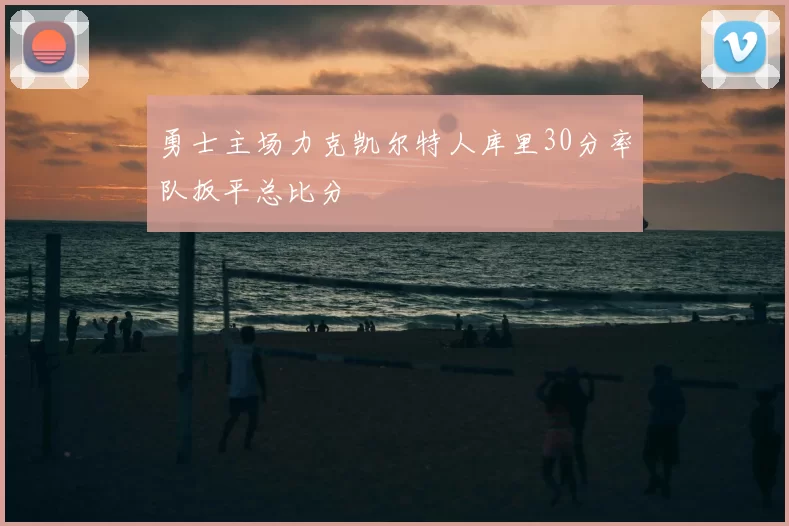 勇士主场力克凯尔特人库里30分率队扳平总比分