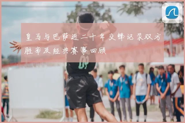 皇马与巴萨近二十年交锋记录双方胜率及经典赛事回顾
