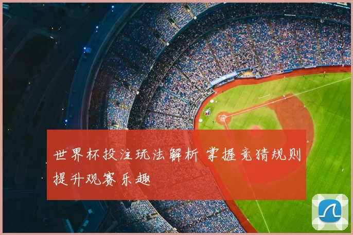 世界杯投注玩法解析 掌握竞猜规则提升观赛乐趣