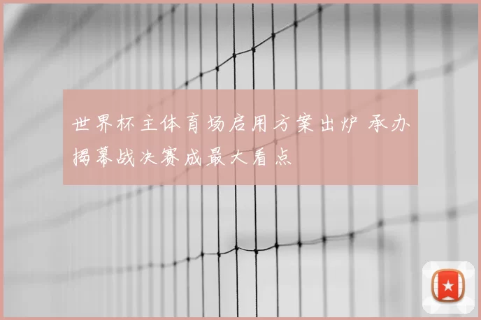 世界杯主体育场启用方案出炉 承办揭幕战决赛成最大看点