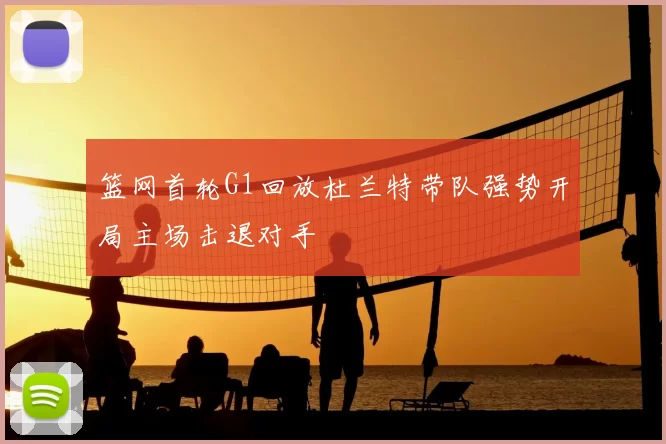 篮网首轮G1回放杜兰特带队强势开局主场击退对手