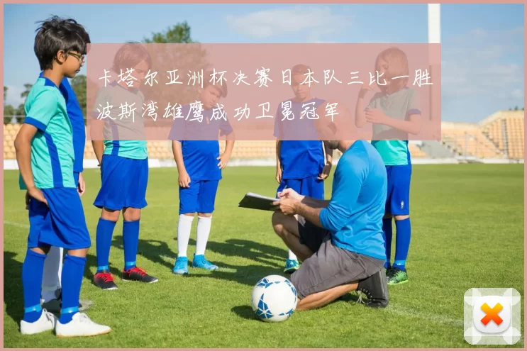 卡塔尔亚洲杯决赛日本队三比一胜波斯湾雄鹰成功卫冕冠军