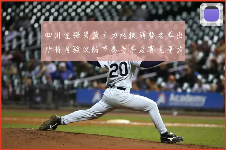 四川金强男篮主力轮换调整名单出炉将考验攻防节奏与季后赛竞争力