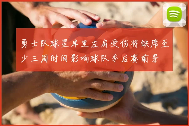 勇士队球星库里左肩受伤将缺席至少三周时间影响球队季后赛前景