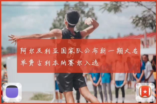 阿尔及利亚国家队公布新一期大名单费古利本纳赛尔入选