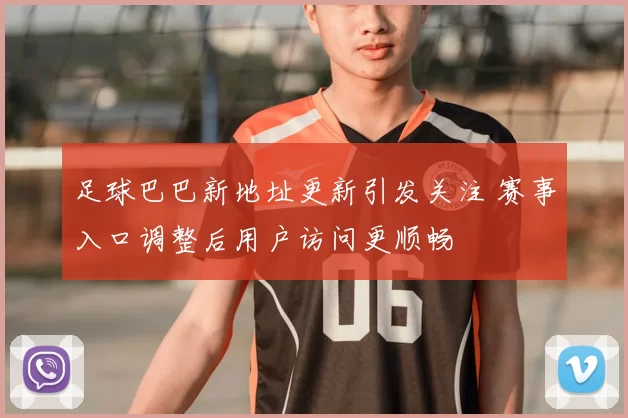 足球巴巴新地址更新引发关注 赛事入口调整后用户访问更顺畅