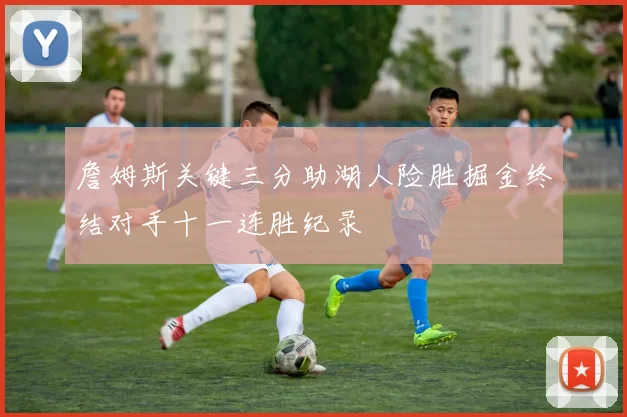 詹姆斯关键三分助湖人险胜掘金终结对手十一连胜纪录