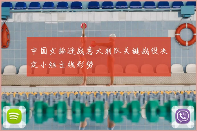 中国女排迎战意大利队关键战役决定小组出线形势