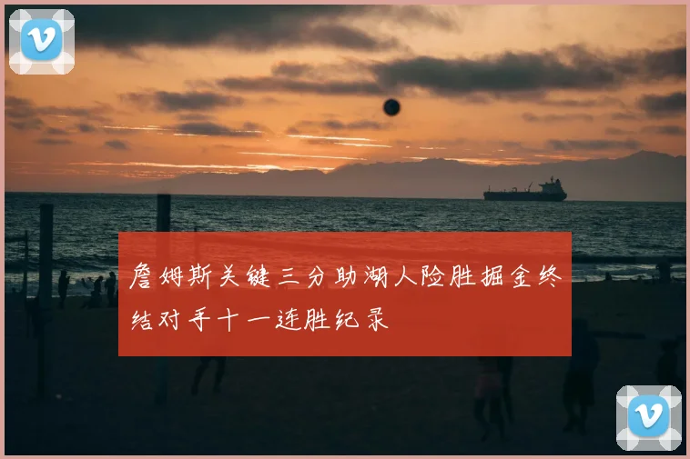 詹姆斯关键三分助湖人险胜掘金终结对手十一连胜纪录