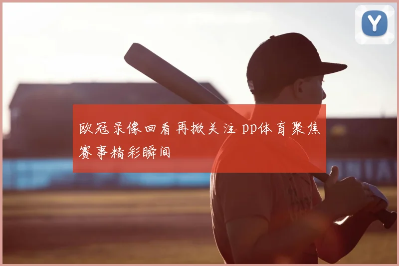 欧冠录像回看再掀关注 pp体育聚焦赛事精彩瞬间